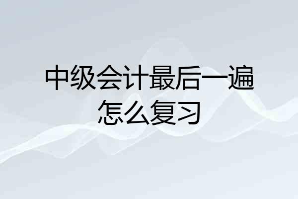 中级会计最后一遍怎么复习