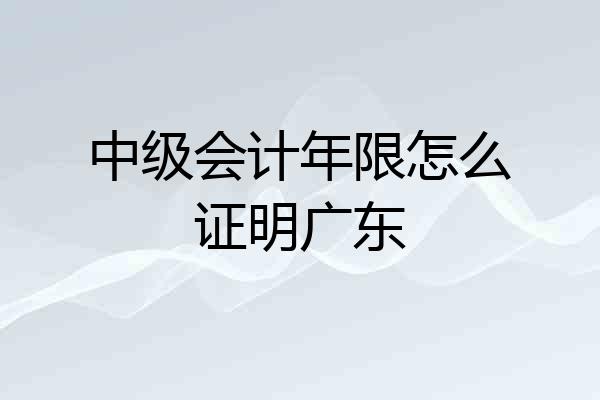 中级会计年限怎么证明广东