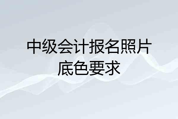 中级会计报名照片底色要求
