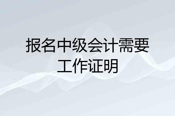 报名中级会计需要工作证明