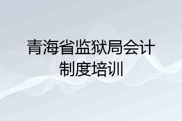 青海省监狱局会计制度培训