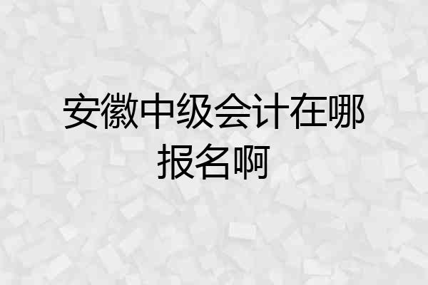 安徽中级会计在哪报名啊