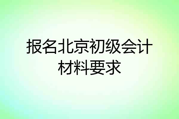 报名北京初级会计材料要求