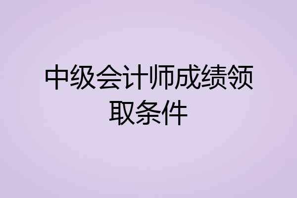 中级会计师成绩领取条件