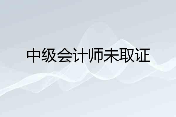 中级会计师未取证