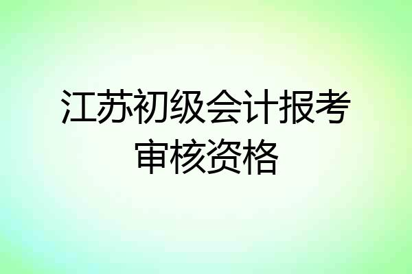 江苏初级会计报考审核资格