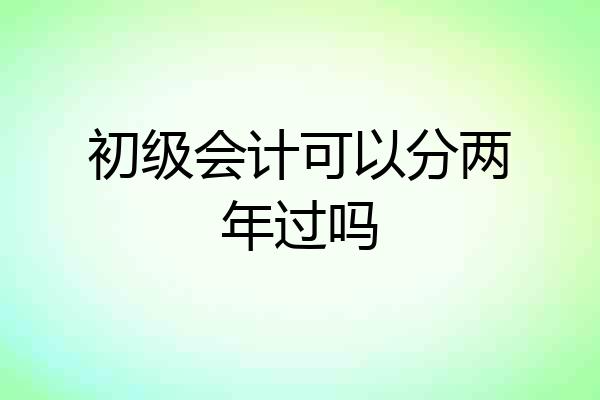 初级会计可以分两年过吗
