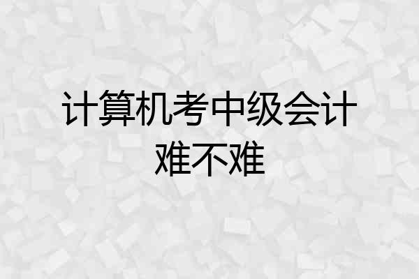 计算机考中级会计难不难