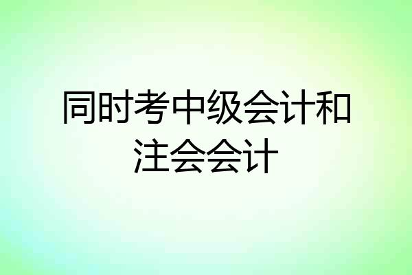 同时考中级会计和注会会计