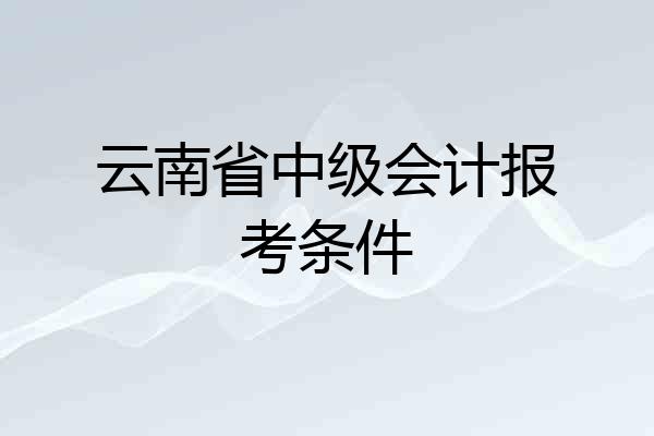 云南省中级会计报考条件