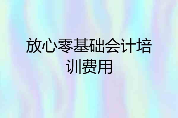 放心零基础会计培训费用