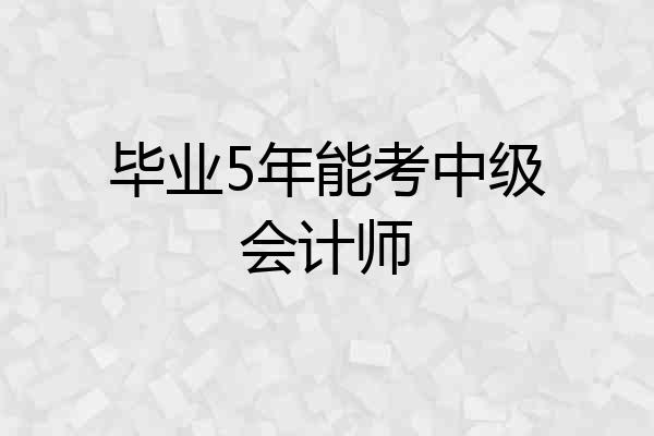 毕业5年能考中级会计师