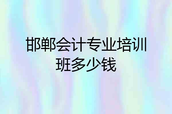 邯郸会计专业培训班多少钱
