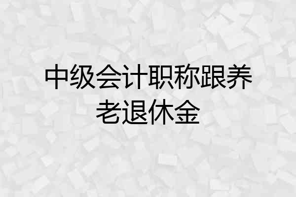 中级会计职称跟养老退休金