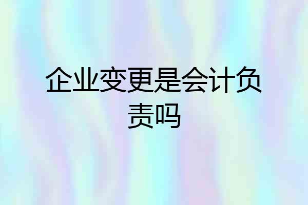 企业变更是会计负责吗