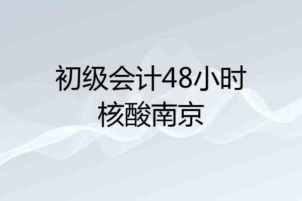 初级会计48小时核酸南京