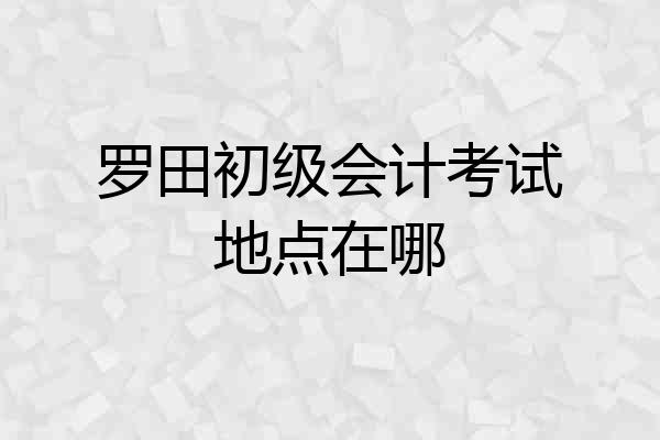 罗田初级会计考试地点在哪