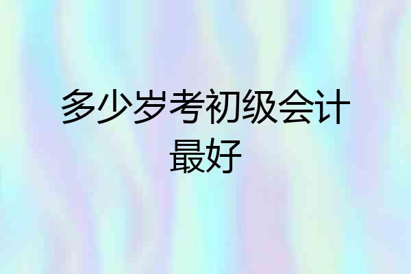 多少岁考初级会计最好