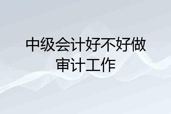 中级会计好不好做审计工作