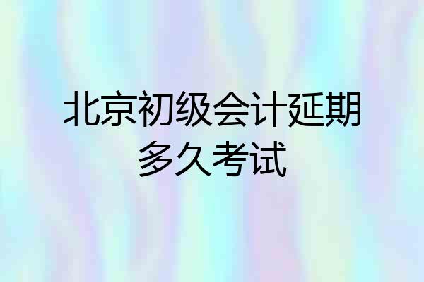 北京初级会计延期多久考试