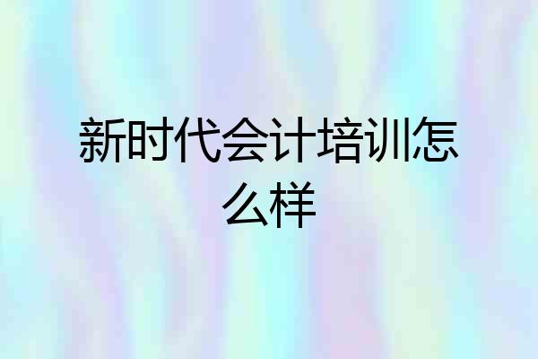 新时代会计培训怎么样