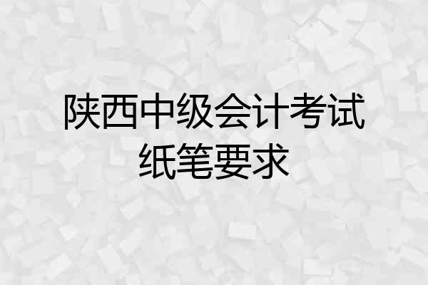 陕西中级会计考试纸笔要求
