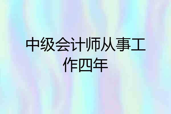 中级会计师从事工作四年