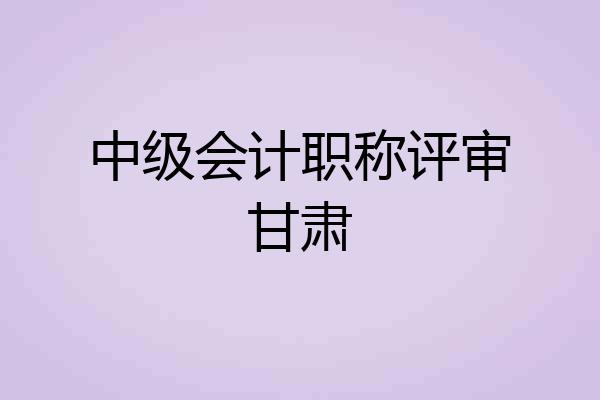 中级会计职称评审甘肃