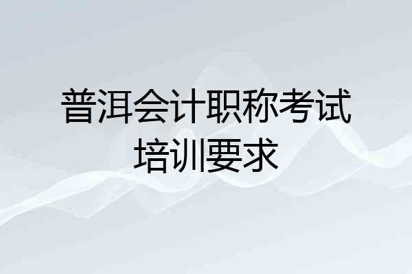 普洱会计职称考试培训要求