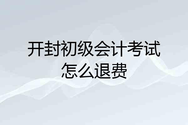开封初级会计考试怎么退费