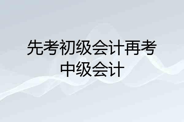 先考初级会计再考中级会计