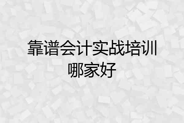 靠谱会计实战培训哪家好