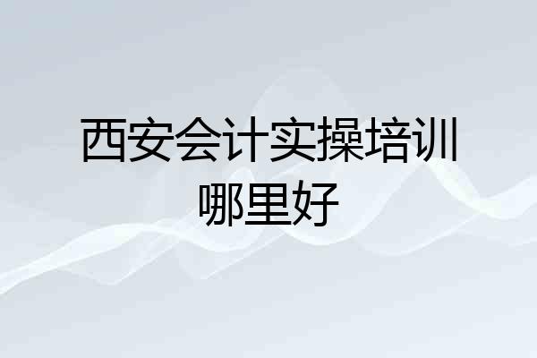 西安会计实操培训哪里好