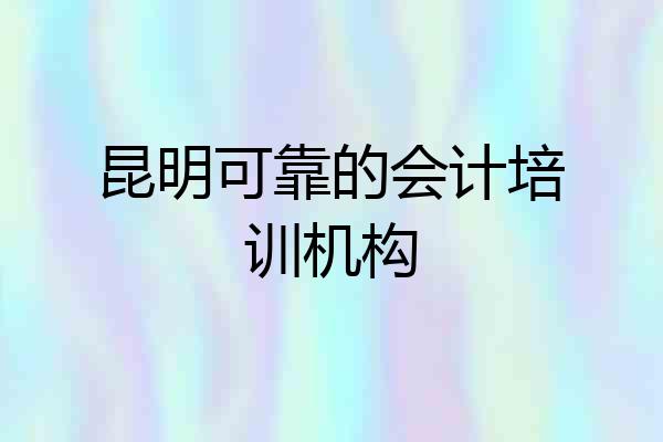 昆明可靠的会计培训机构