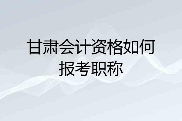 甘肃会计资格如何报考职称