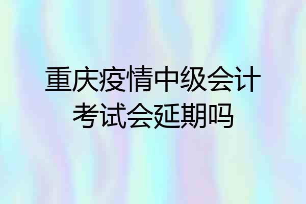 重庆疫情中级会计考试会延期吗