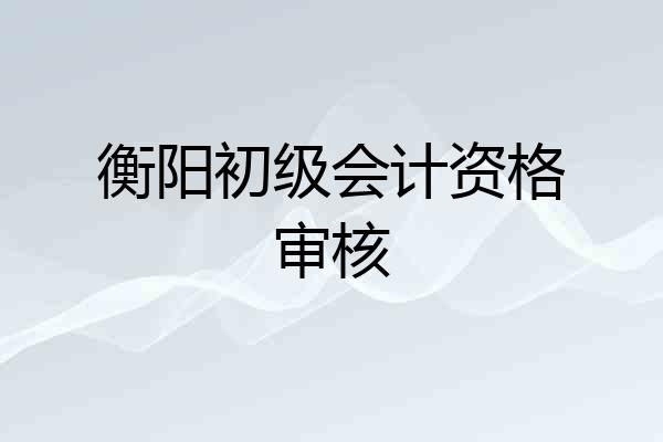 衡阳初级会计资格审核
