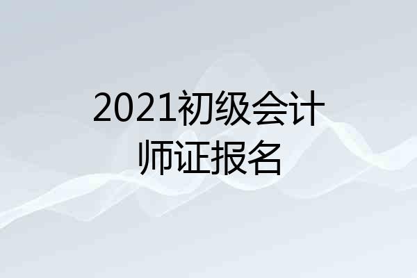 2021初级会计师证报名