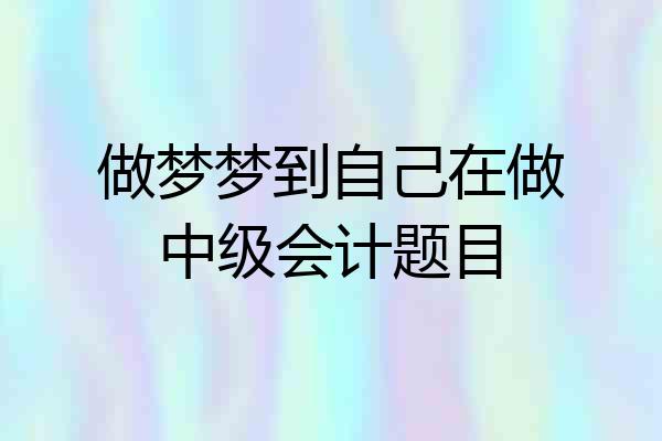 做梦梦到自己在做中级会计题目
