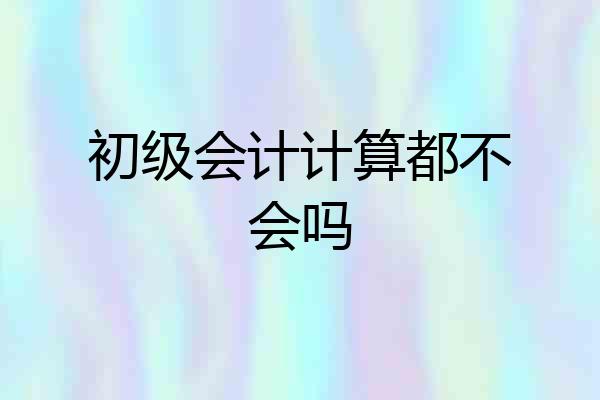 初级会计计算都不会吗