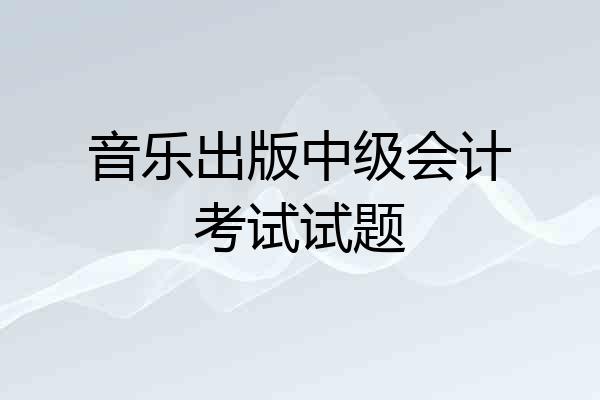 音乐出版中级会计考试试题