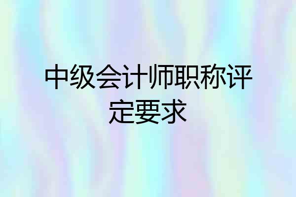 中级会计师职称评定要求