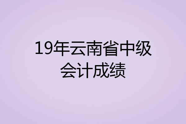 19年云南省中级会计成绩