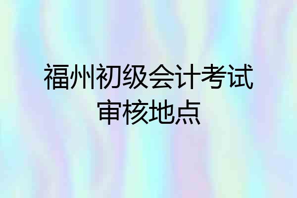 福州初级会计考试审核地点