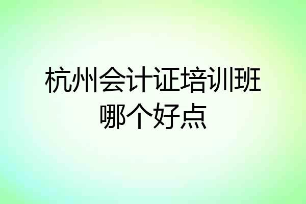 杭州会计证培训班哪个好点