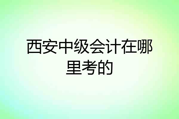 西安中级会计在哪里考的