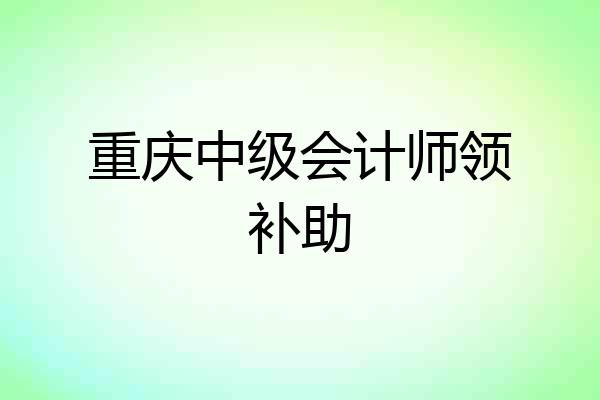 重庆中级会计师领补助