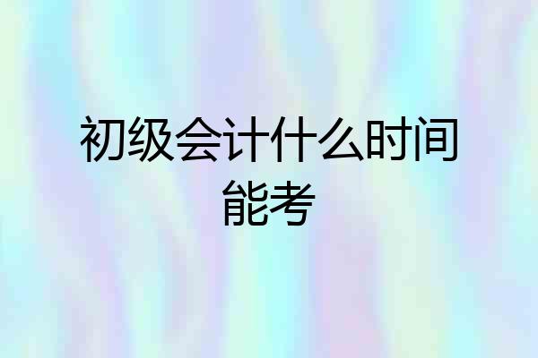 初级会计什么时间能考