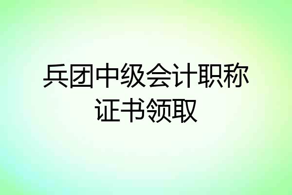 兵团中级会计职称证书领取