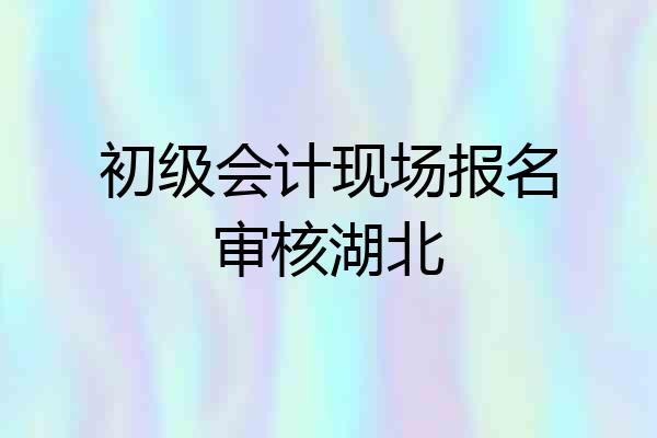 初级会计现场报名审核湖北